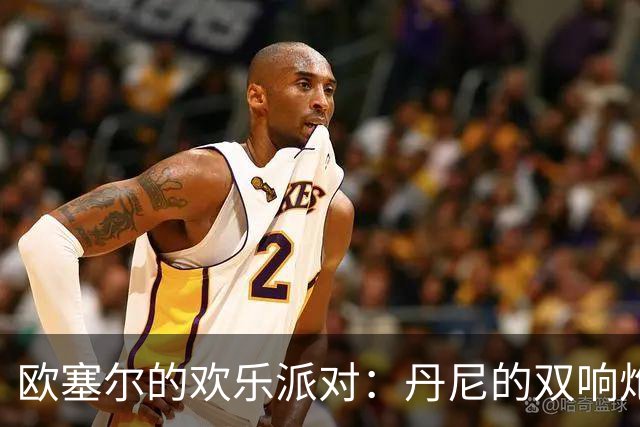 欧塞尔的欢乐派对：丹尼的双响炮与费弗尔的助攻秀！
